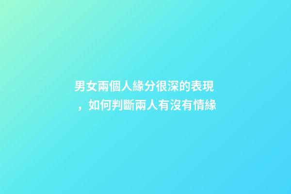 男女兩個人緣分很深的表現，如何判斷兩人有沒有情緣